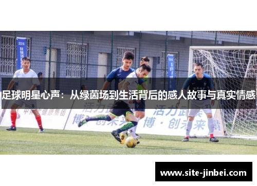 足球明星心声：从绿茵场到生活背后的感人故事与真实情感