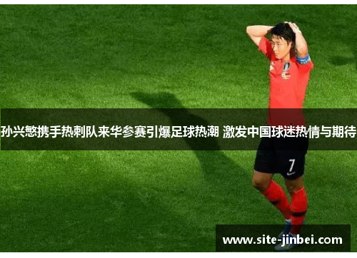 孙兴慜携手热刺队来华参赛引爆足球热潮 激发中国球迷热情与期待