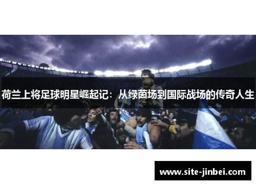 荷兰上将足球明星崛起记：从绿茵场到国际战场的传奇人生