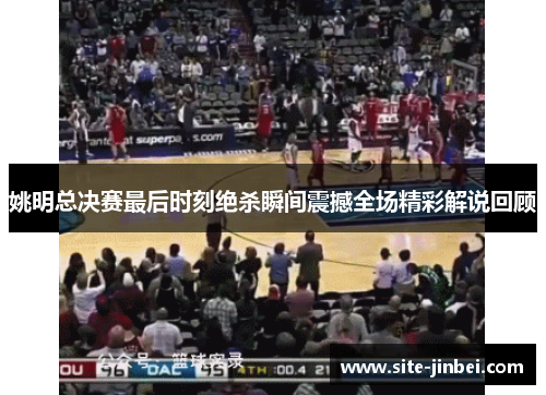 姚明总决赛最后时刻绝杀瞬间震撼全场精彩解说回顾