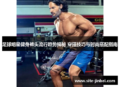 足球明星健身裤头流行趋势揭秘 穿搭技巧与时尚搭配指南