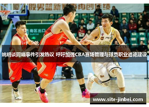 姚明谈同曦事件引发热议 呼吁加强CBA赛场管理与球员职业道德建设