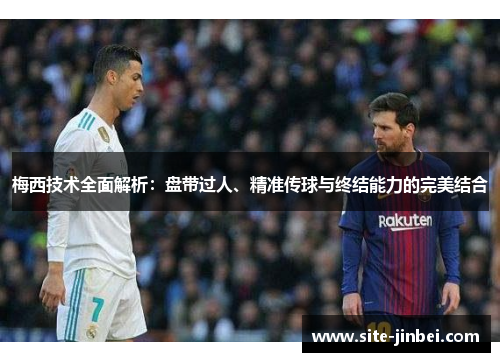 梅西技术全面解析：盘带过人、精准传球与终结能力的完美结合