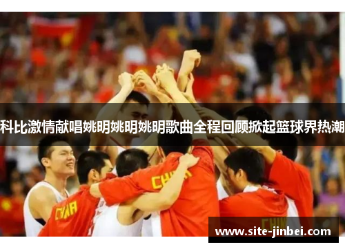 科比激情献唱姚明姚明姚明歌曲全程回顾掀起篮球界热潮