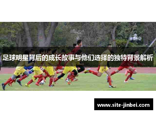 足球明星背后的成长故事与他们选择的独特背景解析