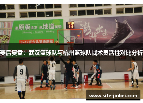 赛后复盘：武汉篮球队与杭州篮球队战术灵活性对比分析