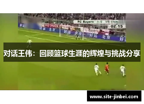 对话王伟：回顾篮球生涯的辉煌与挑战分享