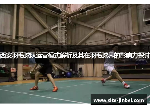 西安羽毛球队运营模式解析及其在羽毛球界的影响力探讨