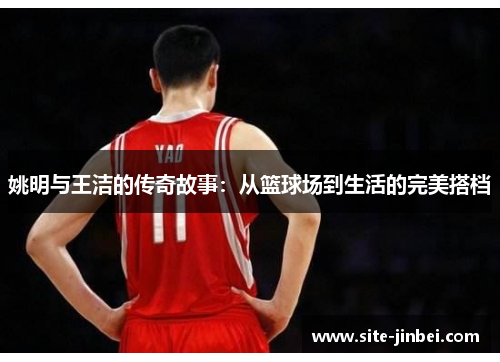 姚明与王洁的传奇故事：从篮球场到生活的完美搭档