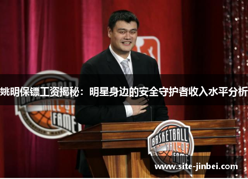 姚明保镖工资揭秘：明星身边的安全守护者收入水平分析