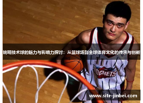 姚明技术球的魅力与影响力探讨：从篮球场到全球体育文化的传承与创新