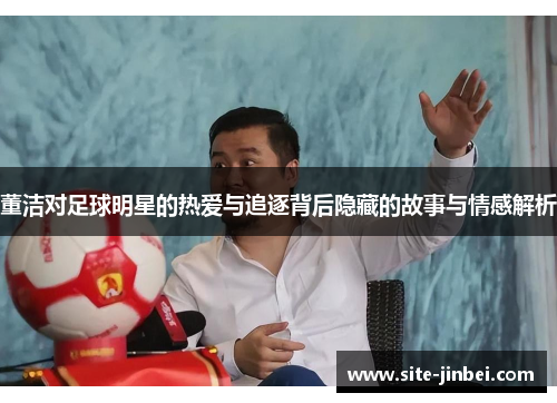 董洁对足球明星的热爱与追逐背后隐藏的故事与情感解析