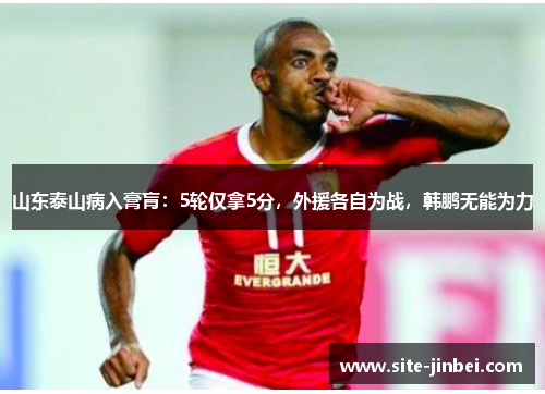 山东泰山病入膏肓：5轮仅拿5分，外援各自为战，韩鹏无能为力