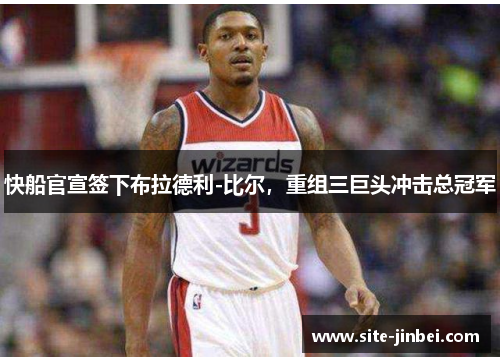 快船官宣签下布拉德利-比尔，重组三巨头冲击总冠军