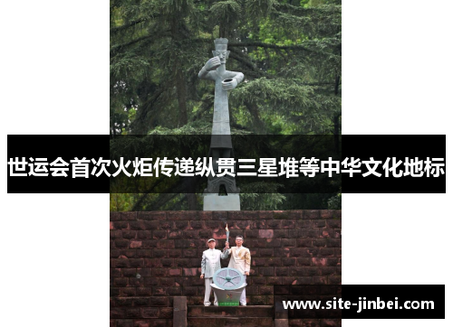 世运会首次火炬传递纵贯三星堆等中华文化地标