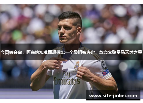 今夏转会窗，阿森纳知难而退做出一个最明智决定，放弃豪赌皇马天才之星