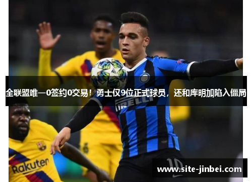 全联盟唯一0签约0交易！勇士仅9位正式球员，还和库明加陷入僵局