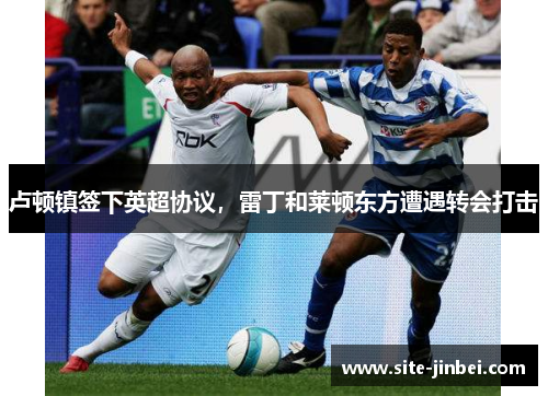 卢顿镇签下英超协议，雷丁和莱顿东方遭遇转会打击