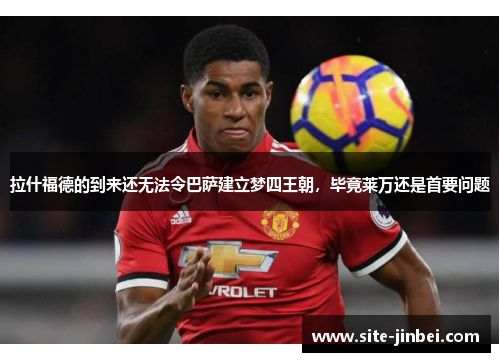 拉什福德的到来还无法令巴萨建立梦四王朝，毕竟莱万还是首要问题