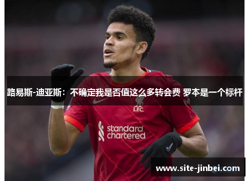 路易斯-迪亚斯：不确定我是否值这么多转会费 罗本是一个标杆
