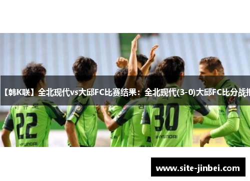 【韩K联】全北现代vs大邱FC比赛结果：全北现代(3-0)大邱FC比分战报